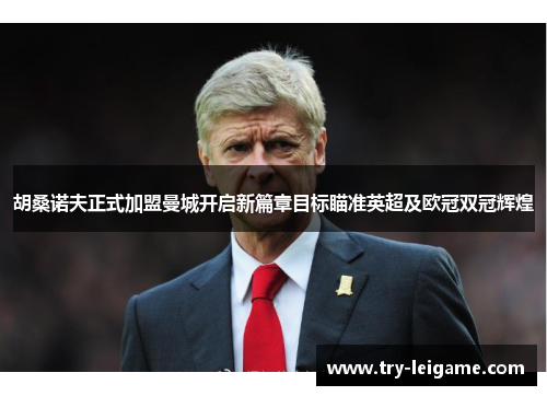 胡桑诺夫正式加盟曼城开启新篇章目标瞄准英超及欧冠双冠辉煌 胡桑诺夫正式加盟曼城开启新篇章目标瞄准英超及欧冠双冠辉煌