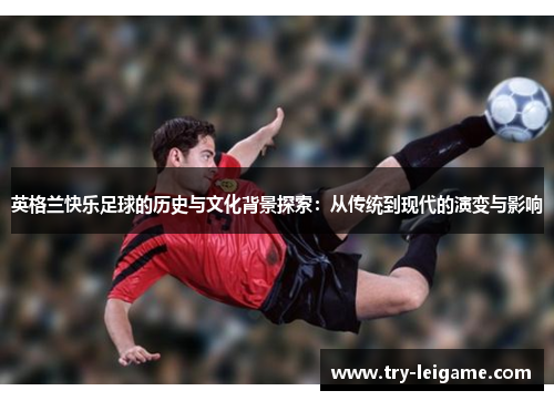 英格兰快乐足球的历史与文化背景探索:从传统到现代的演变与影响 英格兰快乐足球的历史与文化背景探索:从传统到现代的演变与影响