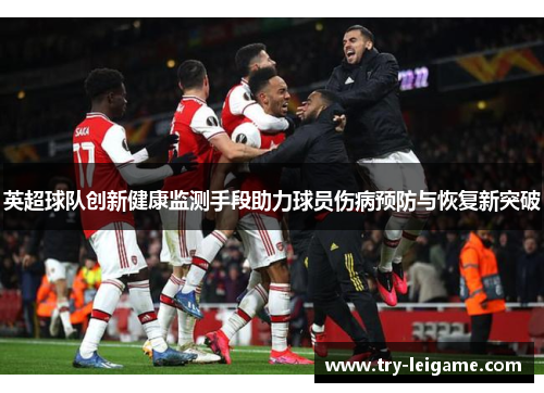 英超球队创新健康监测手段助力球员伤病预防与恢复新突破 英超球队创新健康监测手段助力球员伤病预防与恢复新突破