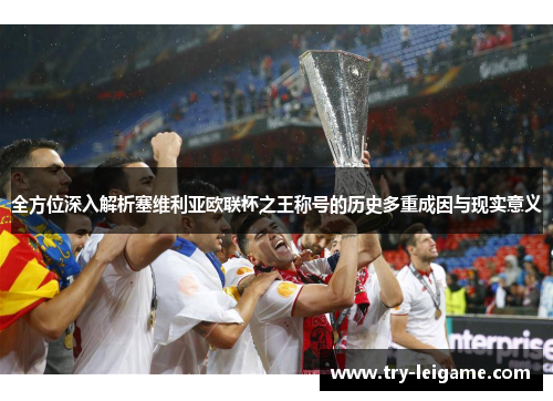 全方位深入解析塞维利亚欧联杯之王称号的历史多重成因与现实意义 全方位深入解析塞维利亚欧联杯之王称号的历史多重成因与现实意义