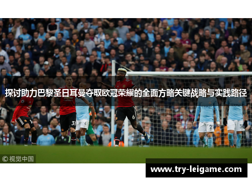 探讨助力巴黎圣日耳曼夺取欧冠荣耀的全面方略关键战略与实践路径 探讨助力巴黎圣日耳曼夺取欧冠荣耀的全面方略关键战略与实践路径