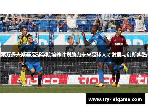 莱万多夫斯基足球学院培养计划助力未来足球人才发展与创新实践