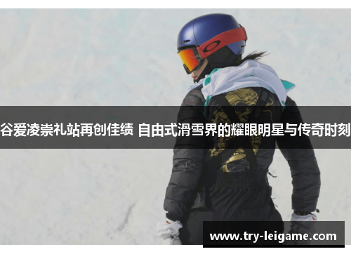 谷爱凌崇礼站再创佳绩 自由式滑雪界的耀眼明星与传奇时刻 谷爱凌崇礼站再创佳绩 自由式滑雪界的耀眼明星与传奇时刻