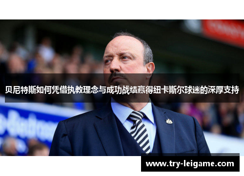 贝尼特斯如何凭借执教理念与成功战绩赢得纽卡斯尔球迷的深厚支持 贝尼特斯如何凭借执教理念与成功战绩赢得纽卡斯尔球迷的深厚支持