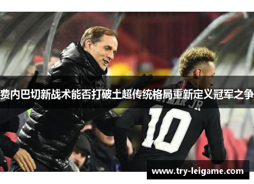 费内巴切新战术能否打破土超传统格局重新定义冠军之争 费内巴切新战术能否打破土超传统格局重新定义冠军之争