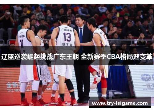 辽篮逆袭崛起挑战广东王朝 全新赛季CBA格局迎变革 辽篮逆袭崛起挑战广东王朝 全新赛季CBA格局迎变革
