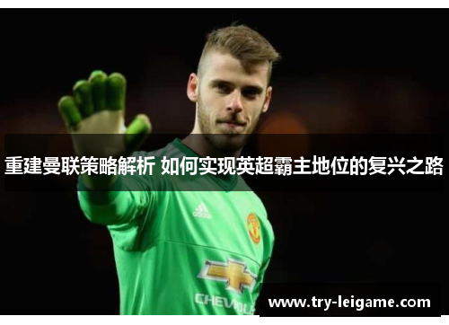 重建曼联策略解析 如何实现英超霸主地位的复兴之路 重建曼联策略解析 如何实现英超霸主地位的复兴之路