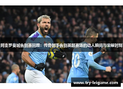 阿圭罗曼城告别赛回顾:传奇射手告别英超赛场的动人瞬间与荣耀时刻 阿圭罗曼城告别赛回顾:传奇射手告别英超赛场的动人瞬间与荣耀时刻