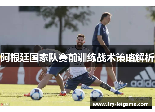 阿根廷国家队赛前训练战术策略解析 阿根廷国家队赛前训练战术策略解析