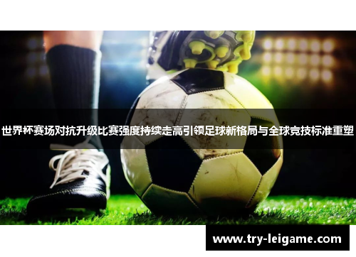 世界杯赛场对抗升级比赛强度持续走高引领足球新格局与全球竞技标准重塑 世界杯赛场对抗升级比赛强度持续走高引领足球新格局与全球竞技标准重塑