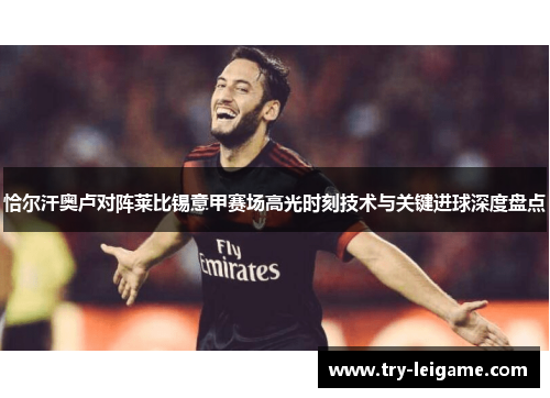 恰尔汗奥卢对阵莱比锡意甲赛场高光时刻技术与关键进球深度盘点 恰尔汗奥卢对阵莱比锡意甲赛场高光时刻技术与关键进球深度盘点