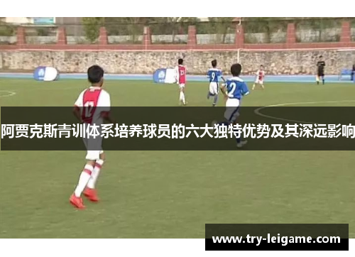 阿贾克斯青训体系培养球员的六大独特优势及其深远影响