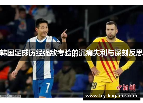 韩国足球历经强敌考验的沉痛失利与深刻反思