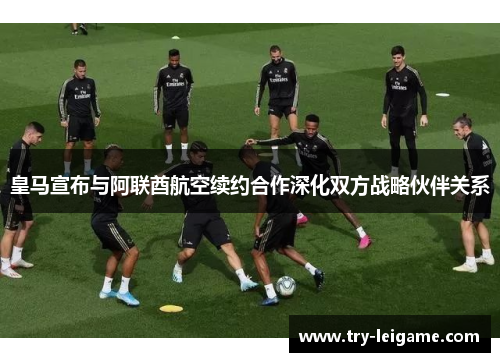 皇马宣布与阿联酋航空续约合作深化双方战略伙伴关系 皇马宣布与阿联酋航空续约合作深化双方战略伙伴关系